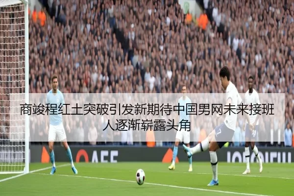 商竣程红土突破引发新期待中国男网未来接班人逐渐崭露头角